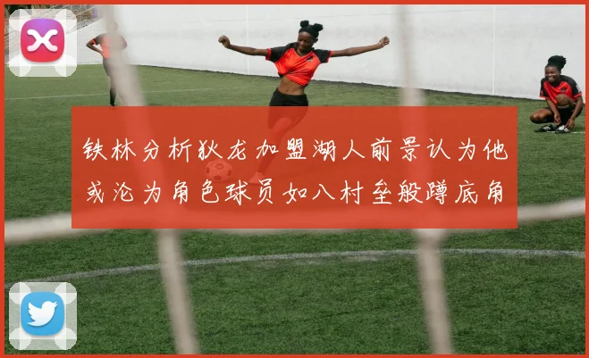 铁林分析狄龙加盟湖人前景认为他或沦为角色球员如八村垒般蹲底角