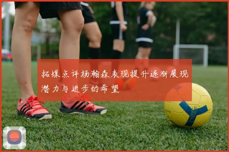 拓媒点评杨瀚森表现提升逐渐展现潜力与进步的希望