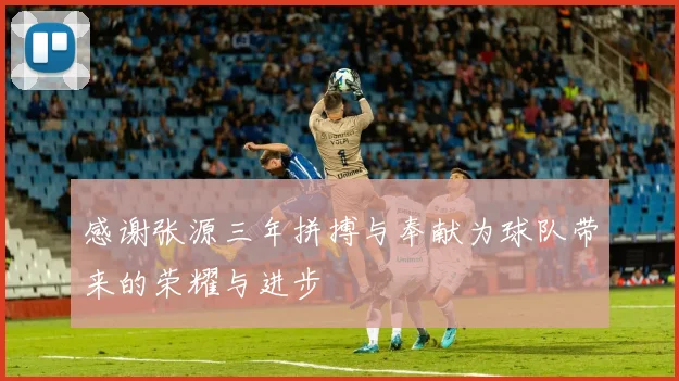 感谢张源三年拼搏与奉献为球队带来的荣耀与进步