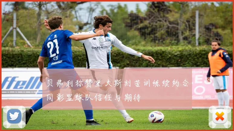 贝弗利称赞里夫斯刻苦训练续约合同彰显球队信任与期待