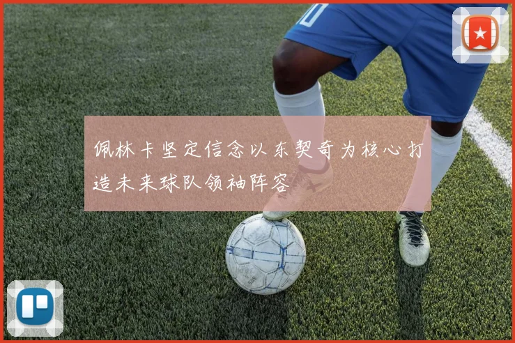 佩林卡坚定信念以东契奇为核心打造未来球队领袖阵容