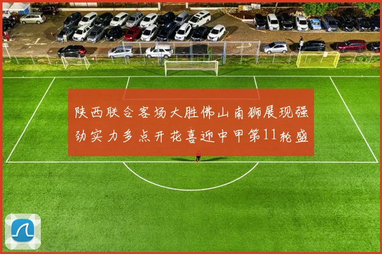 陕西联合客场大胜佛山南狮展现强劲实力多点开花喜迎中甲第11轮盛宴