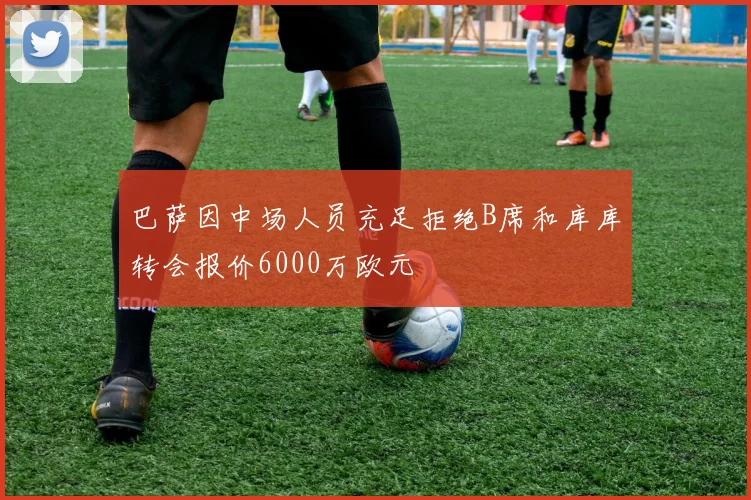 巴萨因中场人员充足拒绝B席和库库转会报价6000万欧元