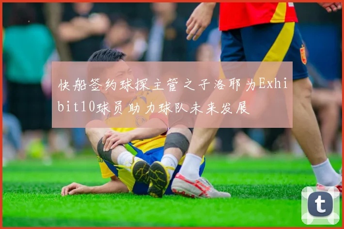 快船签约球探主管之子洛耶为Exhibit10球员助力球队未来发展