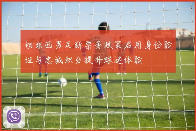 切尔西男足新票务政策启用身份验证与忠诚积分提升球迷体验