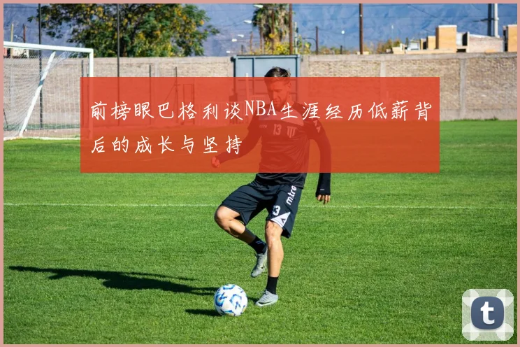 前榜眼巴格利谈NBA生涯经历低薪背后的成长与坚持