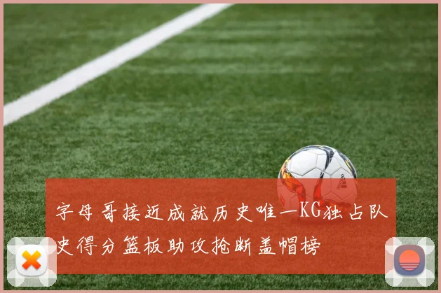 字母哥接近成就历史唯一KG独占队史得分篮板助攻抢断盖帽榜