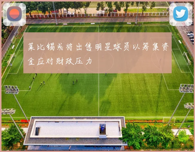 莱比锡或将出售明星球员以筹集资金应对财政压力