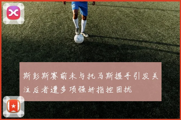 斯彭斯赛前未与托马斯握手引发关注后者遭多项强奸指控困扰