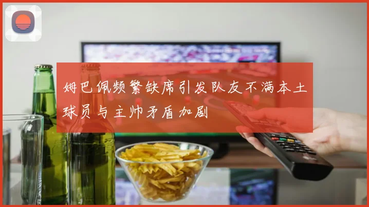 姆巴佩频繁缺席引发队友不满本土球员与主帅矛盾加剧