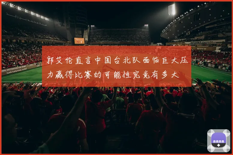 郭艾伦直言中国台北队面临巨大压力赢得比赛的可能性究竟有多大