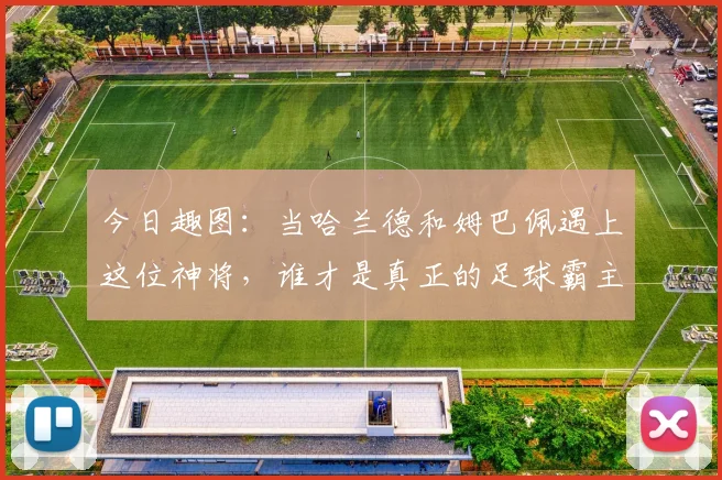 今日趣图：当哈兰德和姆巴佩遇上这位神将，谁才是真正的足球霸主