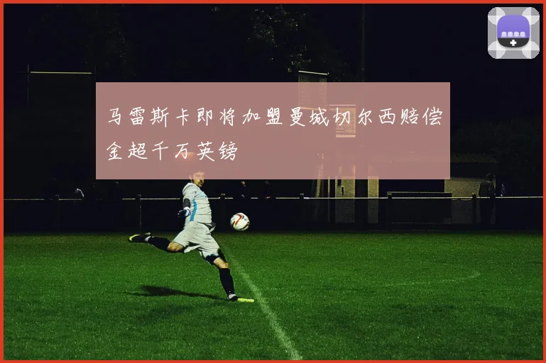马雷斯卡即将加盟曼城切尔西赔偿金超千万英镑