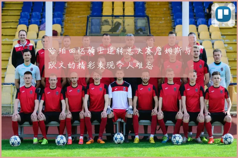 哈珀回忆骑士逆转总决赛詹姆斯与欧文的精彩表现令人难忘