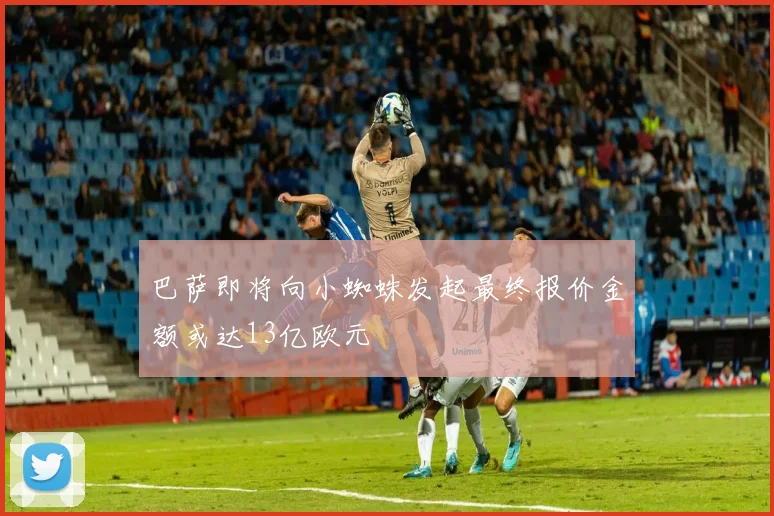 巴萨即将向小蜘蛛发起最终报价金额或达13亿欧元