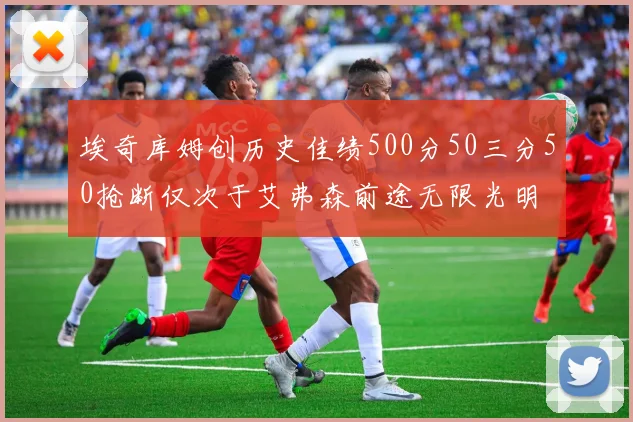 埃奇库姆创历史佳绩500分50三分50抢断仅次于艾弗森前途无限光明