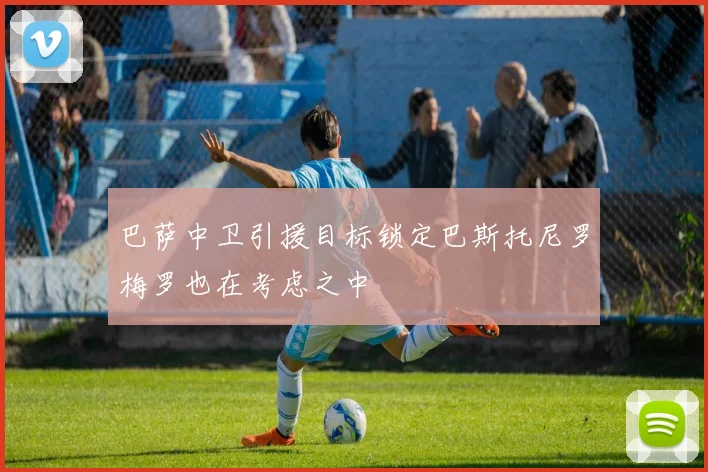 巴萨中卫引援目标锁定巴斯托尼罗梅罗也在考虑之中