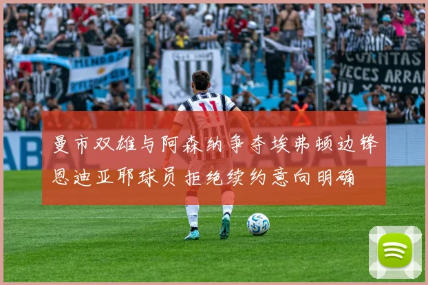 曼市双雄与阿森纳争夺埃弗顿边锋恩迪亚耶球员拒绝续约意向明确