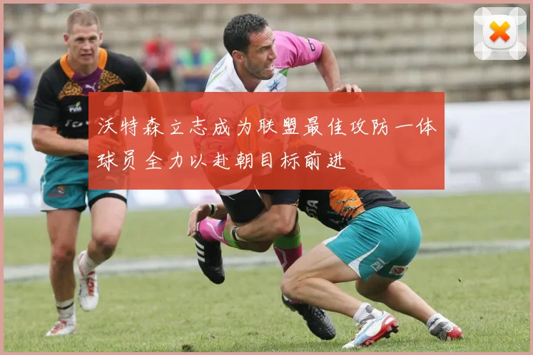 沃特森立志成为联盟最佳攻防一体球员全力以赴朝目标前进