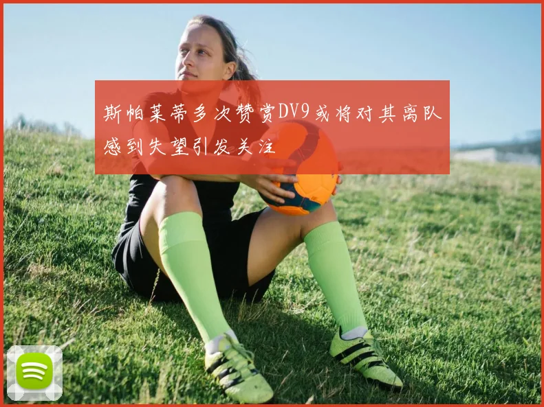 斯帕莱蒂多次赞赏DV9或将对其离队感到失望引发关注