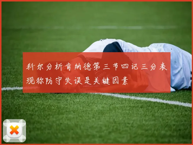 科尔分析肯纳德第三节四记三分表现称防守失误是关键因素