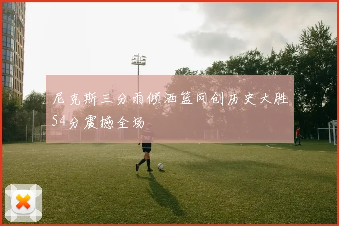 尼克斯三分雨倾洒篮网创历史大胜54分震撼全场