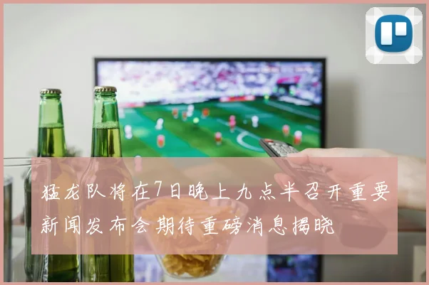猛龙队将在7日晚上九点半召开重要新闻发布会期待重磅消息揭晓