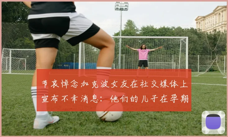 节哀悼念加克波女友在社交媒体上宣布不幸消息：他们的儿子在孕期夭折