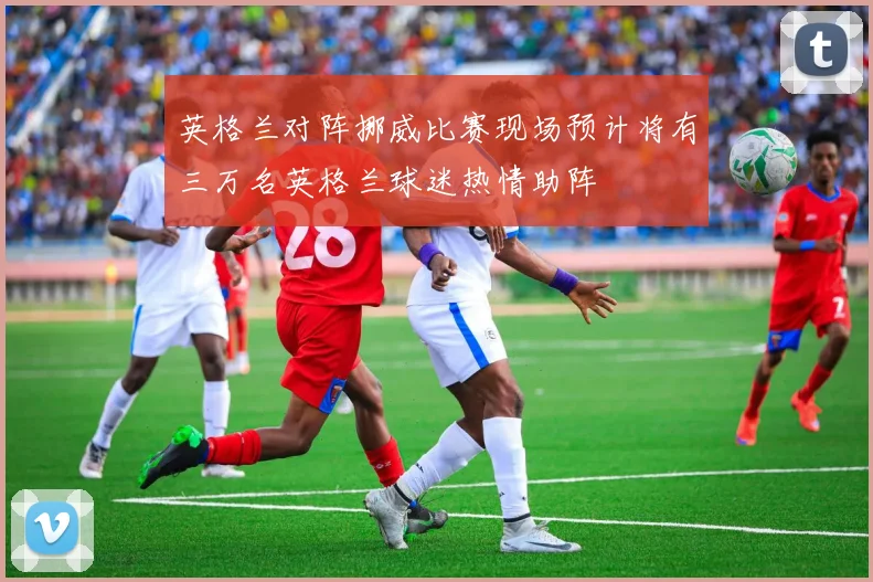 英格兰对阵挪威比赛现场预计将有三万名英格兰球迷热情助阵
