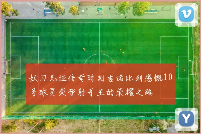 妖刀见证传奇时刻吉诺比利感慨10号球员荣登射手王的荣耀之路