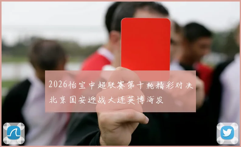 2026怡宝中超联赛第十轮精彩对决北京国安迎战大连英博海发